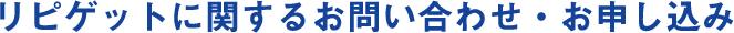 リピゲットに関するお問い合わせ・お申し込み