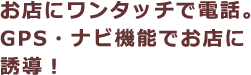 お店にワンタッチで電話。GPS・ナビ機能でお店に誘導!