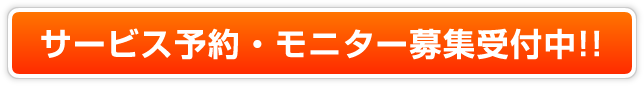 サービス予約・モニター募集受付中!!