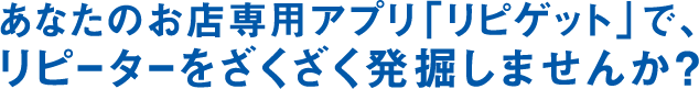 あなたのお店専用アプリ「リピゲット」で、リピーターをざくざく発掘しませんか？