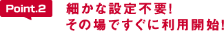 細かな設定不要!その場ですぐに利用開始!